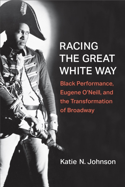 Racing the Great White Way : Black Performance, Eugene O'Neill, and the Transformation of Broadway, Paperback / softback Book