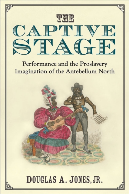 The Captive Stage : Performance and the Proslavery Imagination of the Antebellum North, Hardback Book