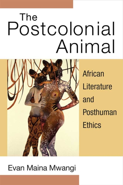 The Postcolonial Animal : African Literature and Posthuman Ethics, Hardback Book