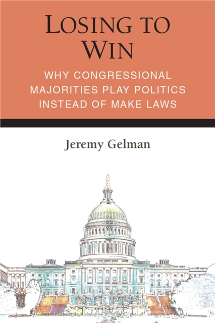 Losing to Win : Why Congressional Majorities Play Politics Instead of Make Laws, Hardback Book