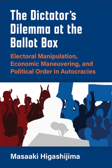 The Dictator's Dilemma at the Ballot Box : Electoral Manipulation, Economic Maneuvering, and Political Order in Autocracies, Hardback Book