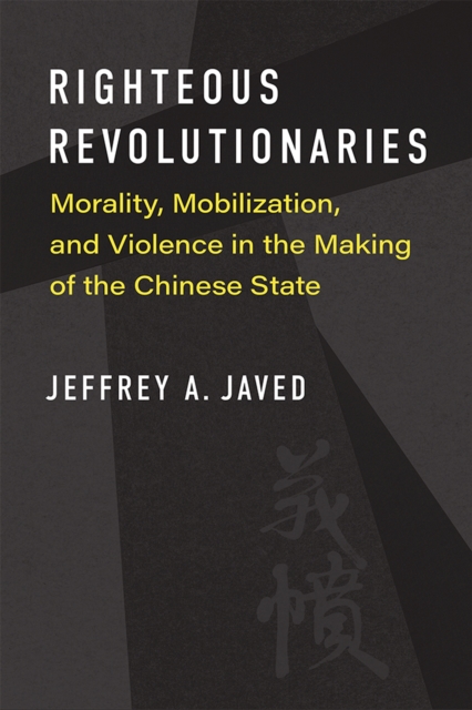 Righteous Revolutionaries : Morality, Mobilization, and Violence in the Making of the Chinese State, Hardback Book