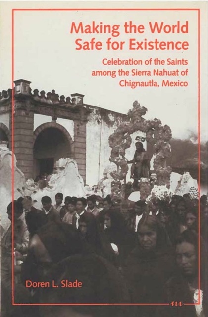 Making the World Safe for Existence : Celebration of the Saints Among the Sierra Nahuat of Chignautla, Mexico, Hardback Book