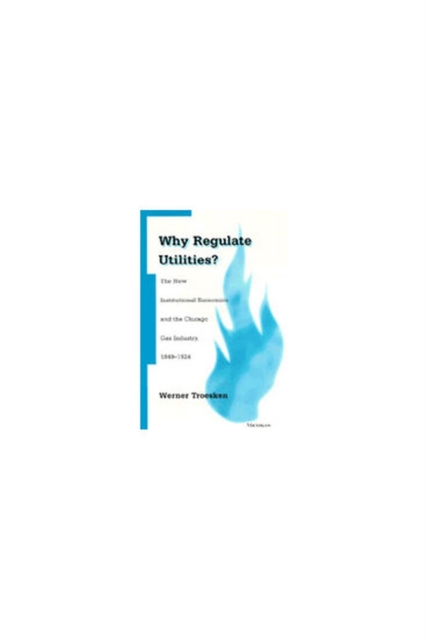 Why Regulate Utilities? : The New Institutional Economics and the Chicago Gas Industry, 1849-1924, Hardback Book