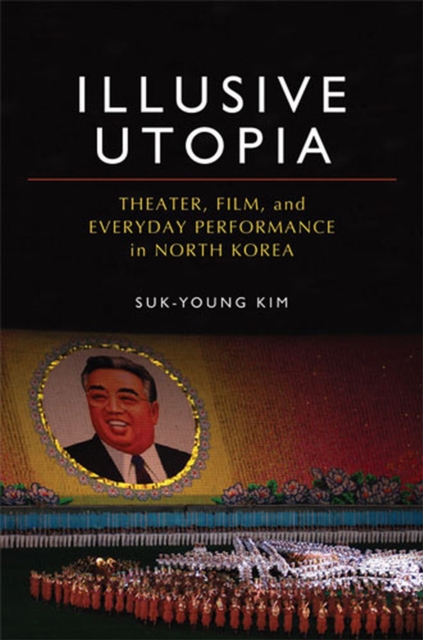 Illusive Utopia : Theater, Film, and Everyday Performance in North Korea, Hardback Book