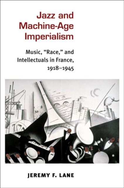 Jazz and Machine-Age Imperialism : Music, "Race," and Intellectuals in France, 1918-1945, Hardback Book