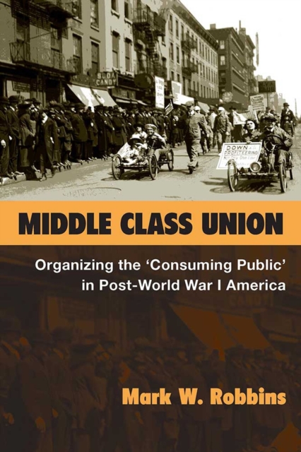 Middle Class Union : Organizing the "Consuming Public" in Post-World War I America, Hardback Book