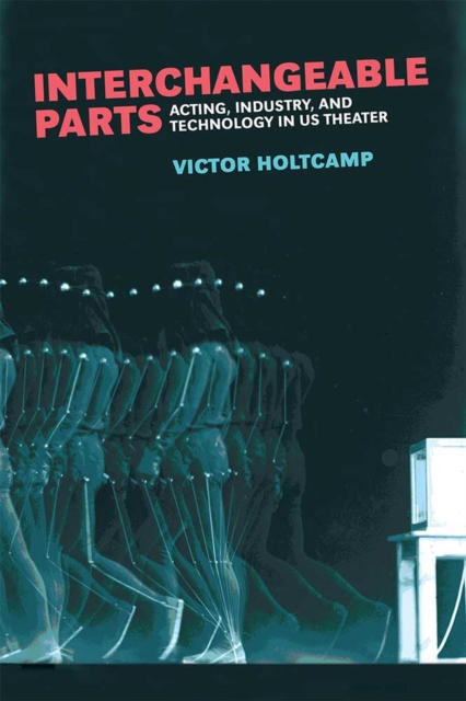 Interchangeable Parts : Acting, Industry, and Technology in US Theater, Hardback Book