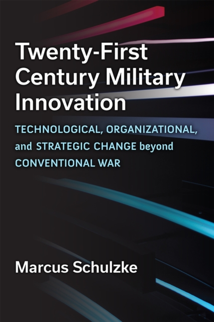 Twenty-First Century Military Innovation : Technological, Organizational, and Strategic Change beyond Conventional War, Hardback Book