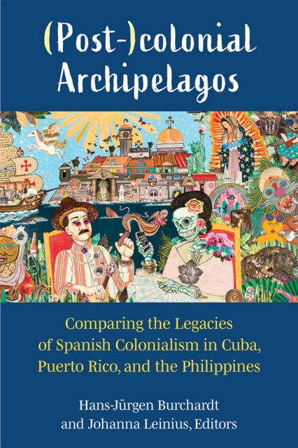(Post-)colonial Archipelagos : Comparing the Legacies of Spanish Colonialism in Cuba, Puerto Rico, and the Philippines, Hardback Book