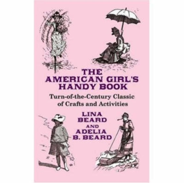 The American Girl's Handy Book : Turn-Of-The Century Classic of Crafts and Activities, Paperback / softback Book