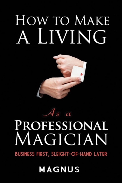 How to Make a Living as a Professional Magician: Business First, Sleight-of-Hand Later : Business First, Sleight-of-Hand Later, Paperback / softback Book