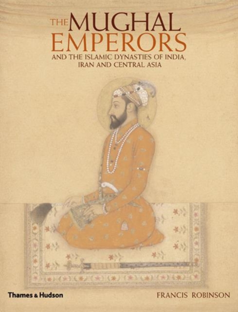 The Mughal Emperors : and the Islamic Dynasties of India, Iran and Central Asia 1206 -1925, Hardback Book