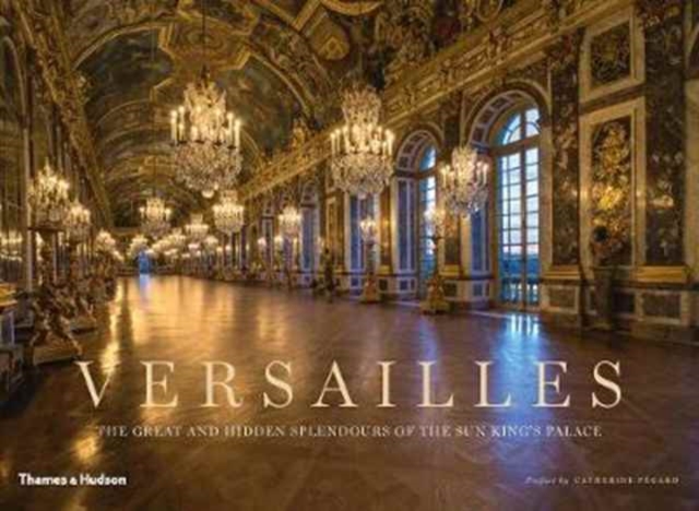 Versailles : The Great and Hidden Splendours of the Sun King's Palace, Hardback Book
