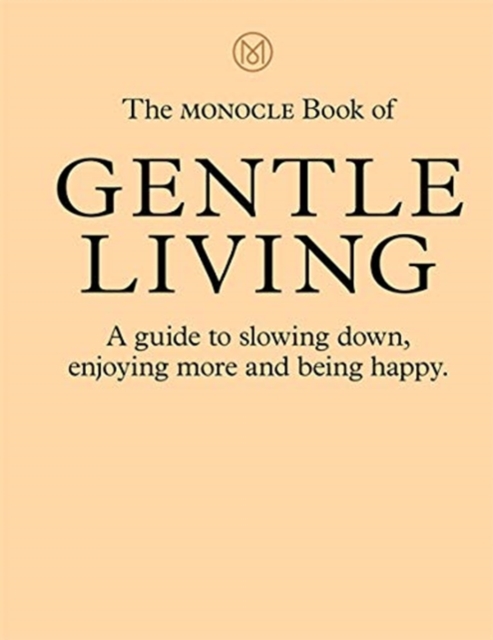 The Monocle Book of Gentle Living : A guide to slowing down, enjoying more and being happy, Hardback Book