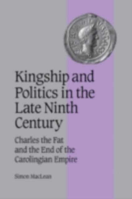 Kingship and Politics in the Late Ninth Century : Charles the Fat and the End of the Carolingian Empire, PDF eBook