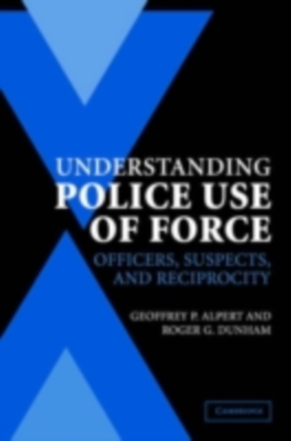 Understanding Police Use of Force : Officers, Suspects, and Reciprocity, PDF eBook
