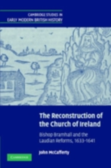 The Reconstruction of the Church of Ireland : Bishop Bramhall and the Laudian Reforms, 1633–1641, PDF eBook