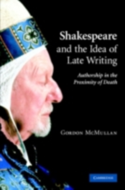 Shakespeare and the Idea of Late Writing : Authorship in the Proximity of Death, PDF eBook