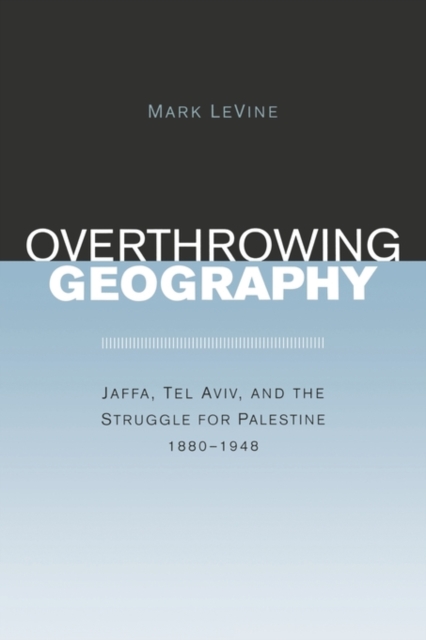 Overthrowing Geography : Jaffa, Tel Aviv, and the Struggle for Palestine, 1880-1948, Paperback / softback Book