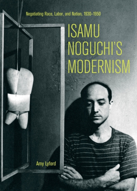 Isamu Noguchi's Modernism : Negotiating Race, Labor, and Nation, 1930-1950, Hardback Book