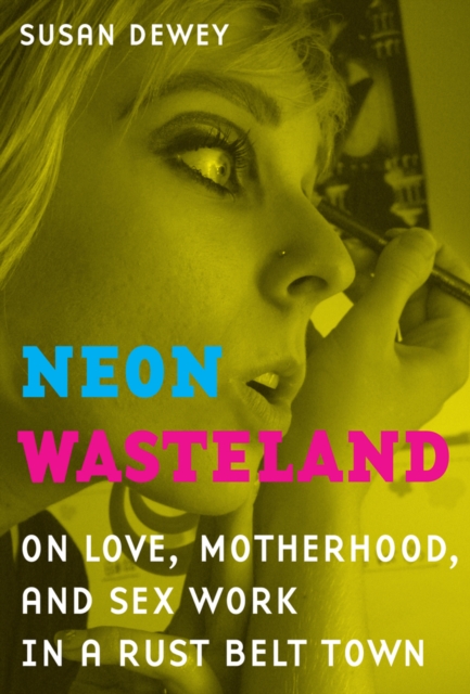 Neon Wasteland : On Love, Motherhood, and Sex Work in a Rust Belt Town, Hardback Book