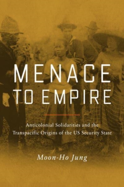 Menace to Empire : Anticolonial Solidarities and the Transpacific Origins of the US Security State, Hardback Book