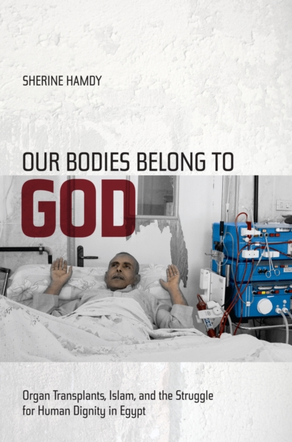 Our Bodies Belong to God : Organ Transplants, Islam, and the Struggle for Human Dignity in Egypt, Hardback Book