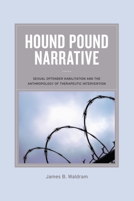 Hound Pound Narrative : Sexual Offender Habilitation and the Anthropology of Therapeutic Intervention, Paperback / softback Book