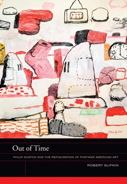 Out of Time : Philip Guston and the Refiguration of Postwar American Art, Hardback Book