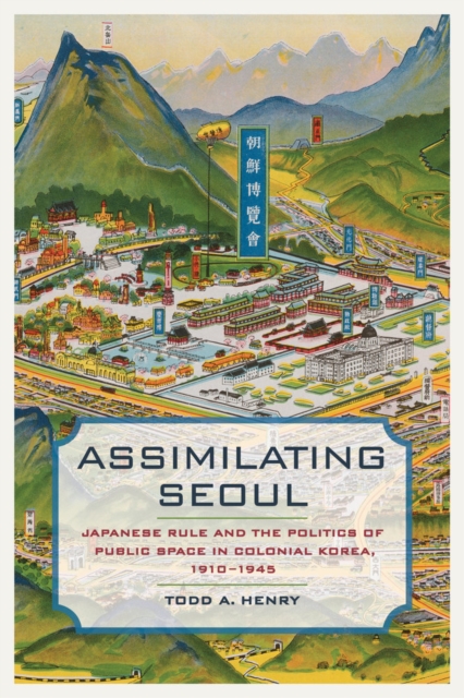 Assimilating Seoul : Japanese Rule and the Politics of Public Space in Colonial Korea, 1910-1945, Hardback Book
