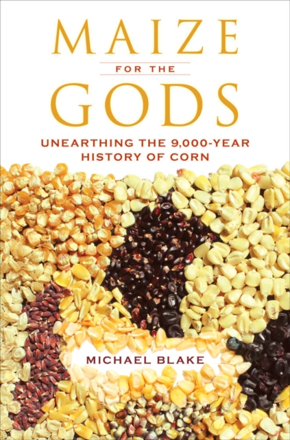 Maize for the Gods : Unearthing the 9,000-Year History of Corn, Hardback Book
