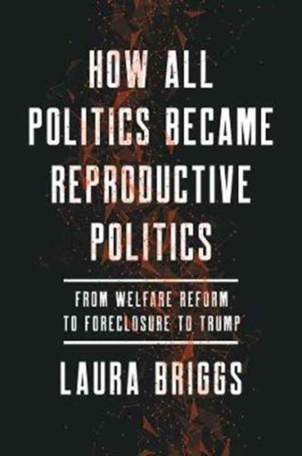 How All Politics Became Reproductive Politics : From Welfare Reform to Foreclosure to Trump, Hardback Book