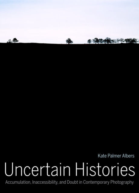 Uncertain Histories : Accumulation, Inaccessibility, and Doubt in Contemporary Photography, Hardback Book