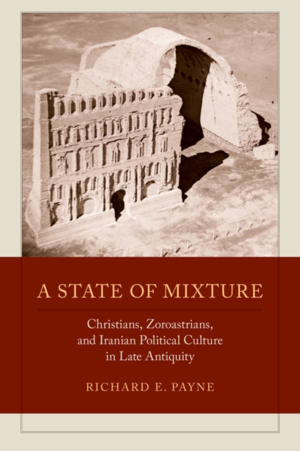 A State of Mixture : Christians, Zoroastrians, and Iranian Political Culture in Late Antiquity, Hardback Book
