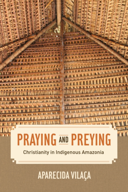 Praying and Preying : Christianity in Indigenous Amazonia, Paperback / softback Book