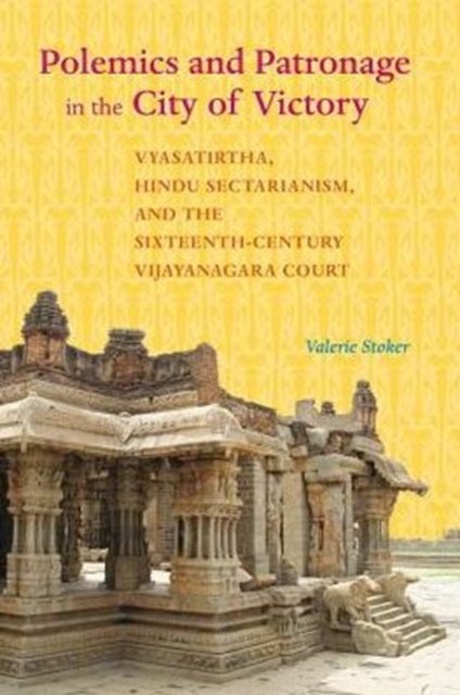 Polemics and Patronage in the City of Victory : Vyasatirtha, Hindu Sectarianism, and the Sixteenth-Century Vijayanagara Court, Paperback / softback Book