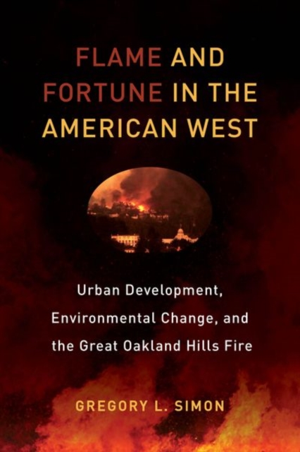 Flame and Fortune in the American West : Urban Development, Environmental Change, and the Great Oakland Hills Fire, Hardback Book