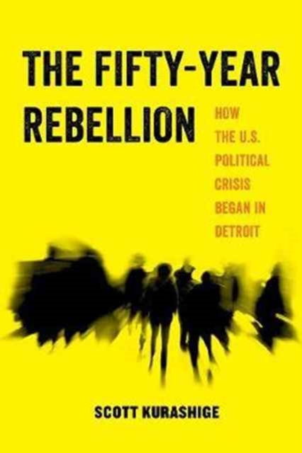 The Fifty-Year Rebellion : How the U.S. Political Crisis Began in Detroit, Paperback / softback Book