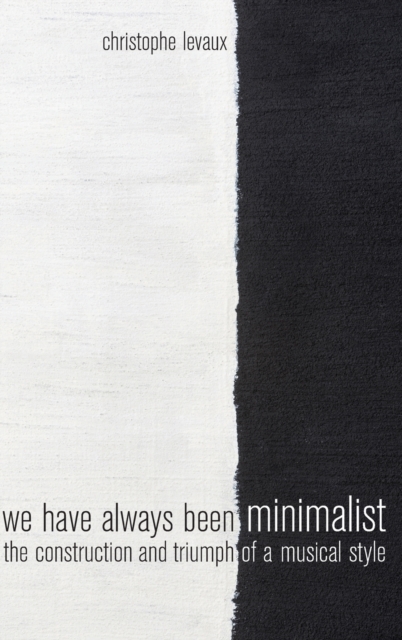 We Have Always Been Minimalist : The Construction and Triumph of a Musical Style, Hardback Book
