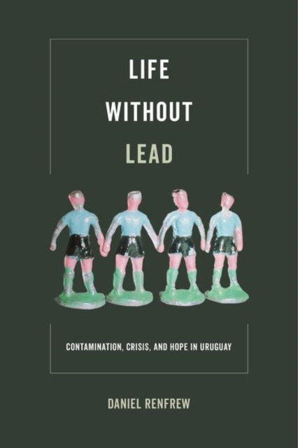 Life without Lead : Contamination, Crisis, and Hope in Uruguay, Hardback Book