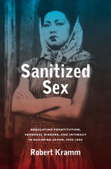 Sanitized Sex : Regulating Prostitution, Venereal Disease, and Intimacy in Occupied Japan, 1945-1952, Hardback Book