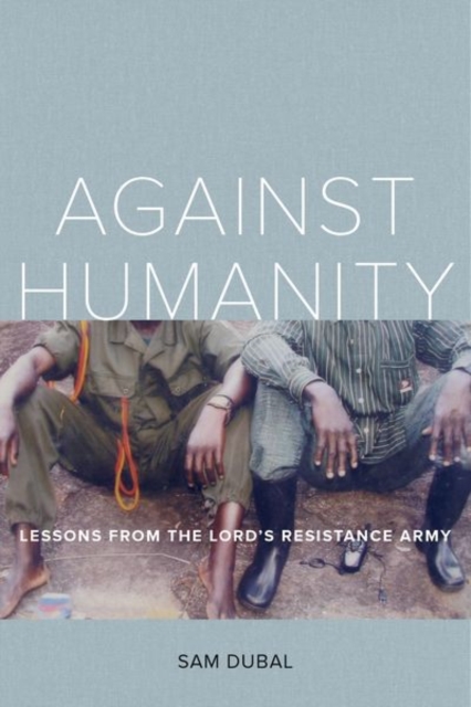 Against Humanity : Lessons from the Lord's Resistance Army, Hardback Book