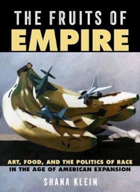 The Fruits of Empire : Art, Food, and the Politics of Race in the Age of American Expansion, Hardback Book