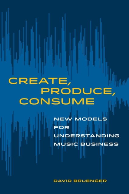 Create, Produce, Consume : New Models for Understanding Music Business, Paperback / softback Book