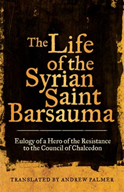 The Life of the Syrian Saint Barsauma : Eulogy of a Hero of the Resistance to the Council of Chalcedon, Hardback Book