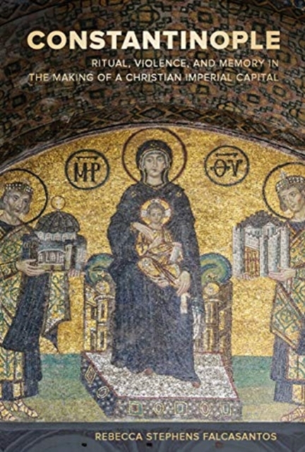 Constantinople : Ritual, Violence, and Memory in the Making of a Christian Imperial Capital, Hardback Book