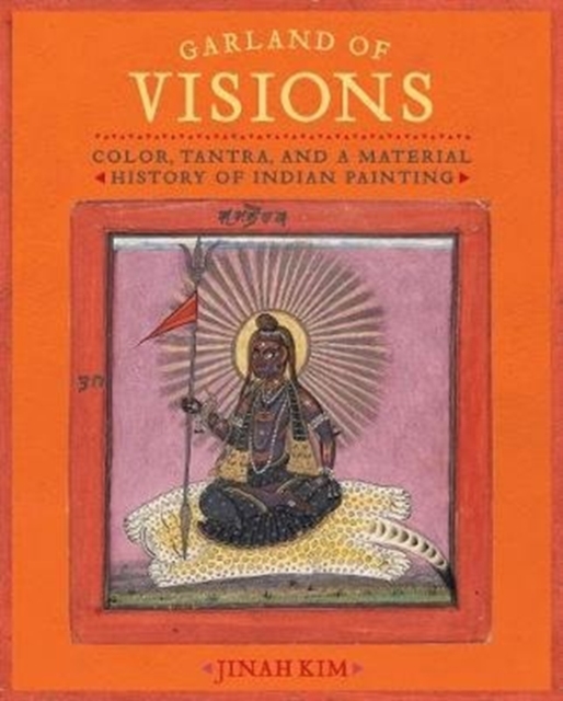 Garland of Visions : Color, Tantra, and a Material History of Indian Painting, Hardback Book