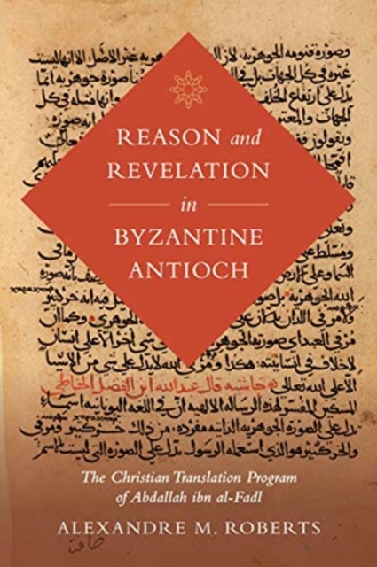 Reason and Revelation in Byzantine Antioch : The Christian Translation Program of Abdallah ibn al-Fadl, Hardback Book