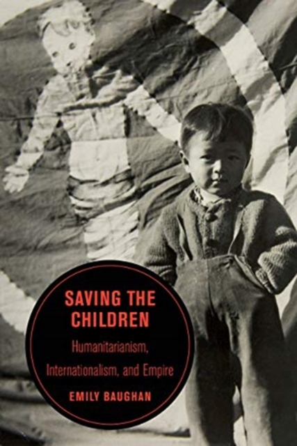 Saving the Children : Humanitarianism, Internationalism, and Empire, Hardback Book